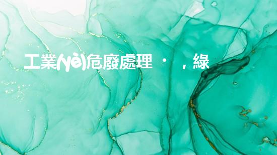 工業(yè)危廢處理，綠色守護(hù)者，護(hù)航美麗家園